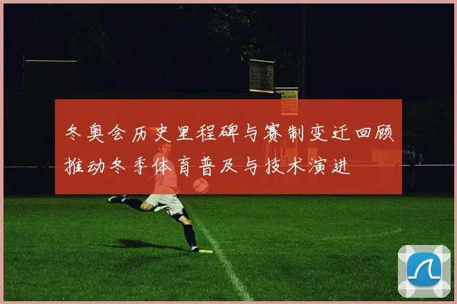 冬奥会历史里程碑与赛制变迁回顾推动冬季体育普及与技术演进
