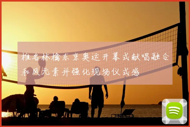 椎名林檎东京奥运开幕式献唱融合和风元素并强化现场仪式感