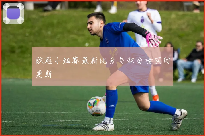 欧冠小组赛最新比分与积分榜实时更新