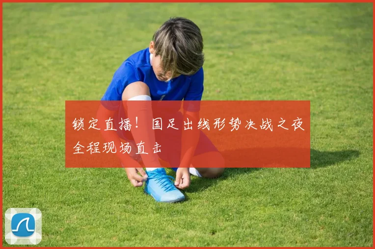 锁定直播！国足出线形势决战之夜全程现场直击