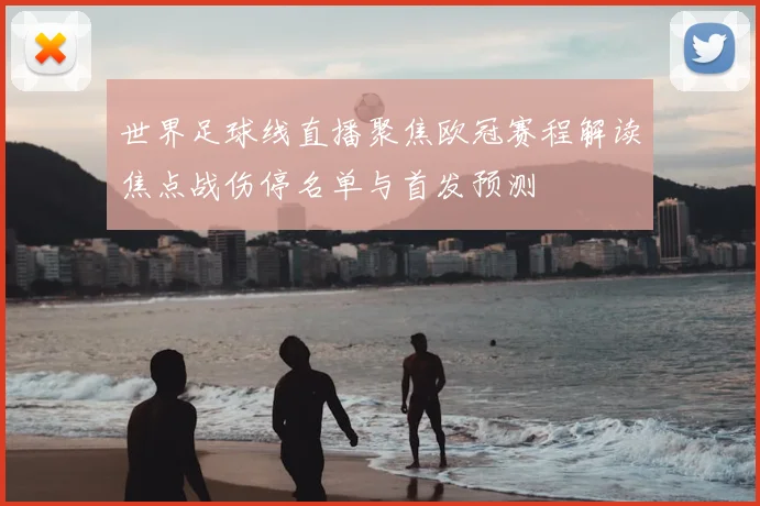 世界足球线直播聚焦欧冠赛程解读焦点战伤停名单与首发预测
