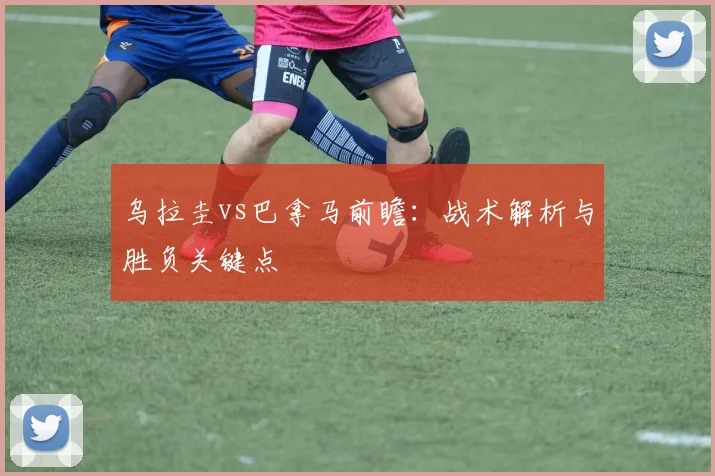 乌拉圭vs巴拿马前瞻：战术解析与胜负关键点