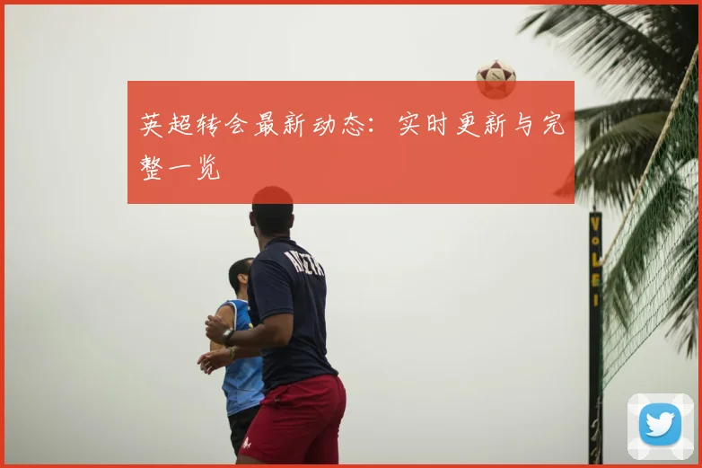 英超转会最新动态：实时更新与完整一览