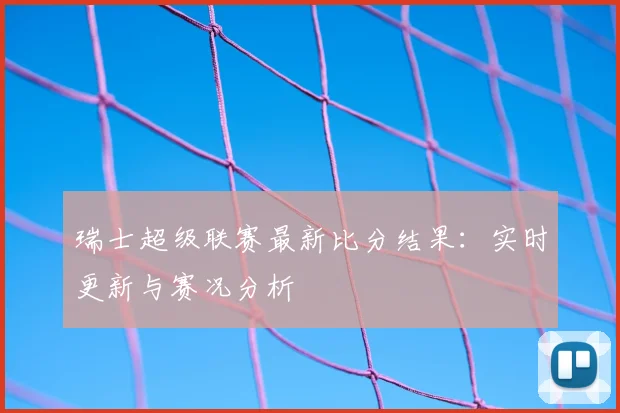 瑞士超级联赛最新比分结果：实时更新与赛况分析