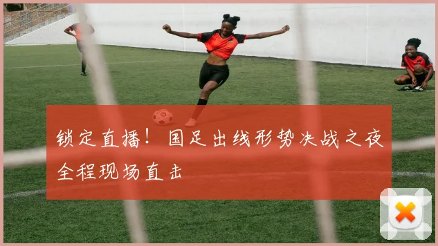 锁定直播！国足出线形势决战之夜全程现场直击