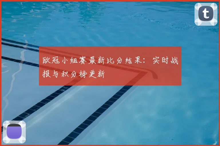 欧冠小组赛最新比分结果：实时战报与积分榜更新