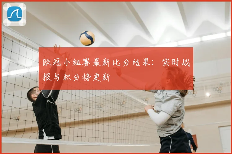 欧冠小组赛最新比分结果：实时战报与积分榜更新