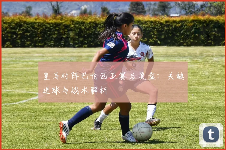 皇马对阵巴伦西亚赛后复盘：关键进球与战术解析