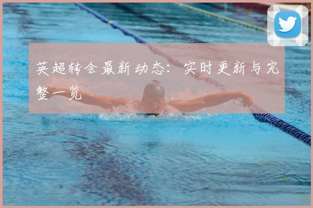 英超转会最新动态：实时更新与完整一览