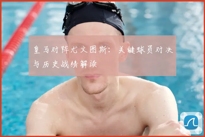 皇马对阵尤文图斯：关键球员对决与历史战绩解读