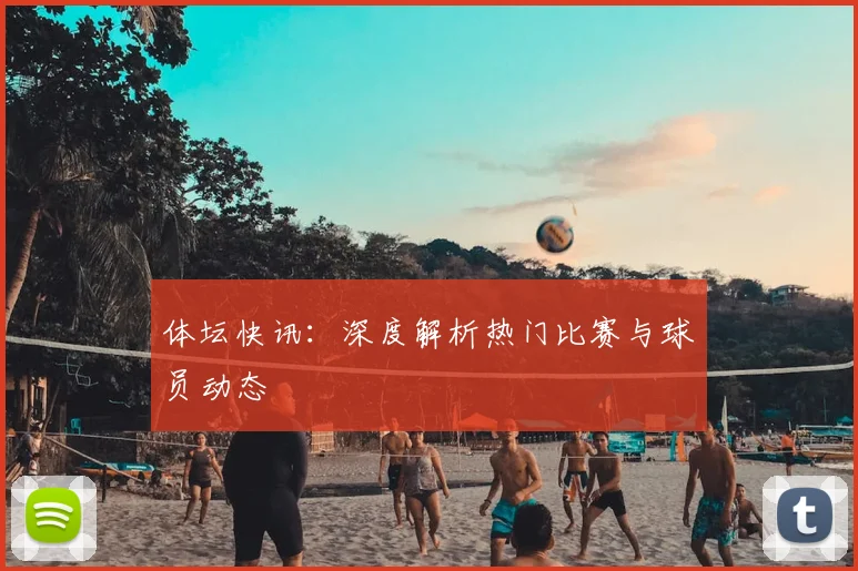 体坛快讯：深度解析热门比赛与球员动态