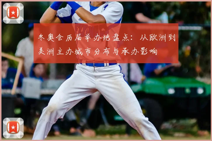 冬奥会历届举办地盘点：从欧洲到美洲主办城市分布与承办影响