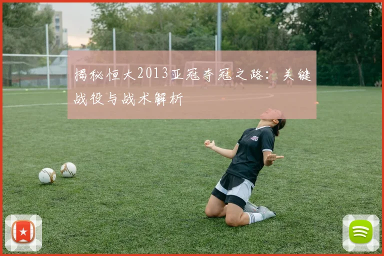 揭秘恒大2013亚冠夺冠之路：关键战役与战术解析