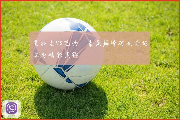 乌拉圭vs巴西：南美巅峰对决全记录与精彩集锦