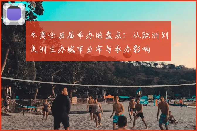 冬奥会历届举办地盘点：从欧洲到美洲主办城市分布与承办影响