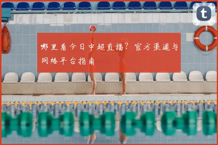 哪里看今日中超直播？官方渠道与网络平台指南
