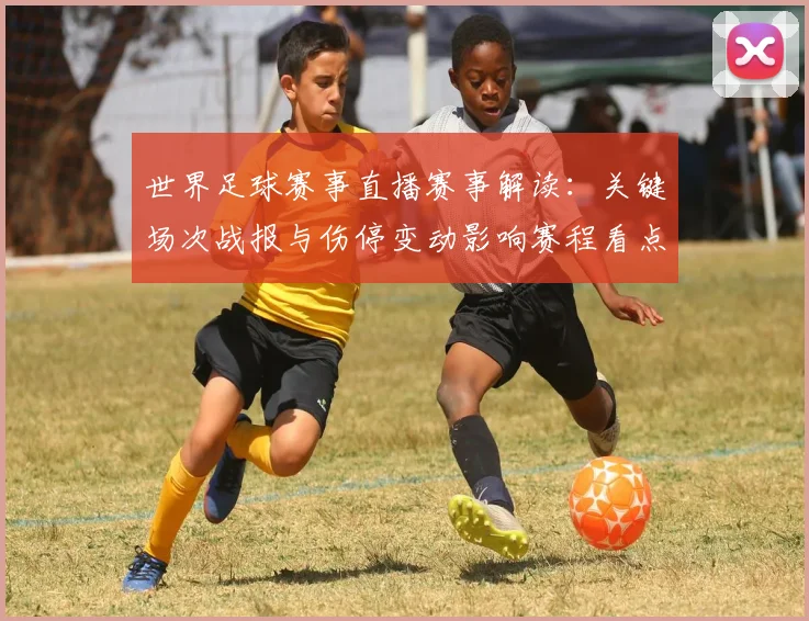 世界足球赛事直播赛事解读：关键场次战报与伤停变动影响赛程看点