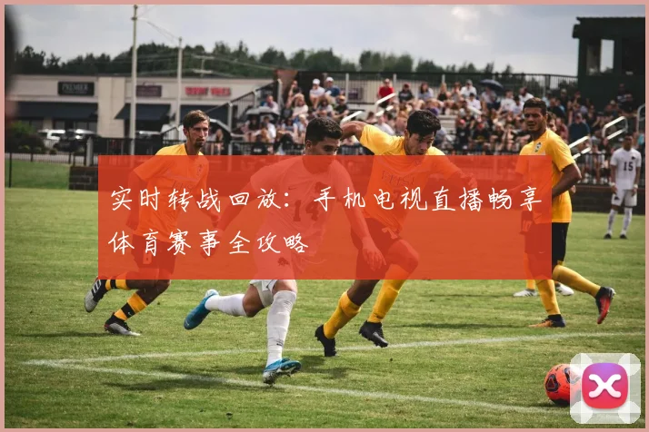 实时转战回放：手机电视直播畅享体育赛事全攻略