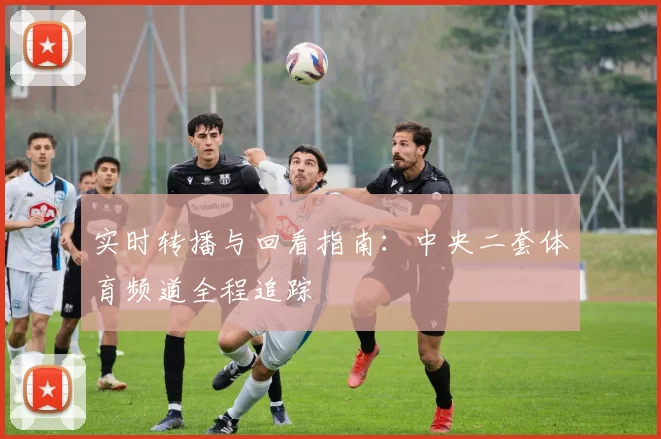 实时转播与回看指南：中央二套体育频道全程追踪