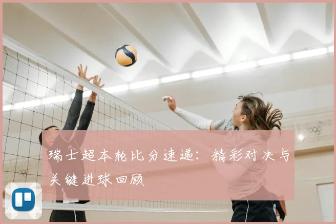 瑞士超本轮比分速递：精彩对决与关键进球回顾