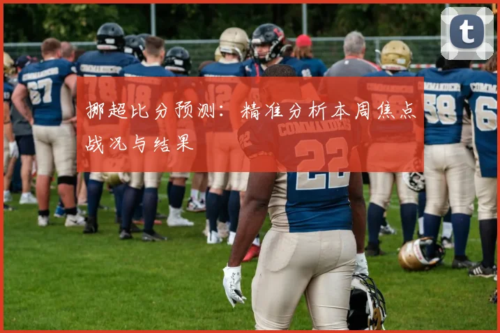 挪超比分预测：精准分析本周焦点战况与结果