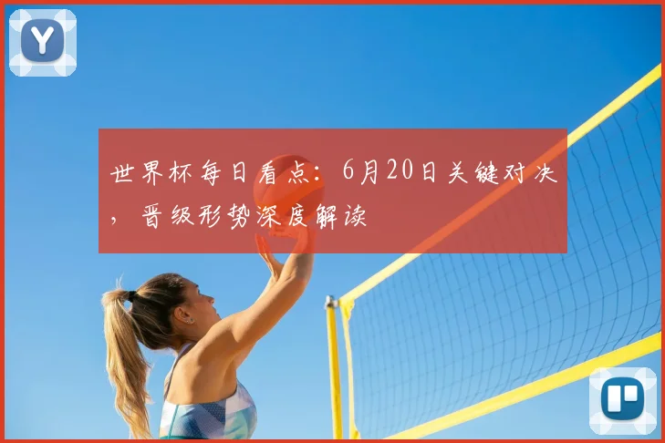 世界杯每日看点：6月20日关键对决，晋级形势深度解读