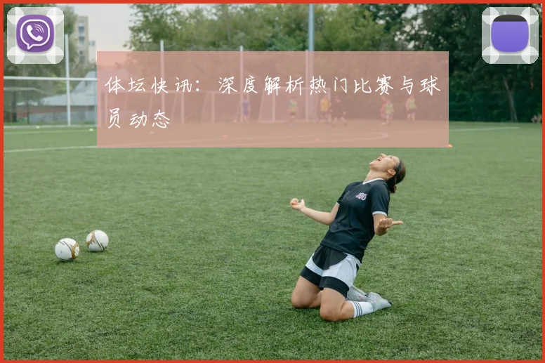 体坛快讯：深度解析热门比赛与球员动态