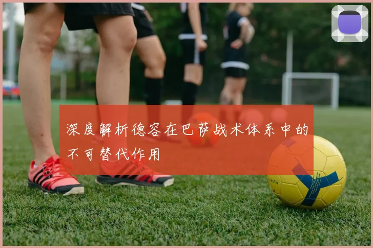 深度解析德容在巴萨战术体系中的不可替代作用