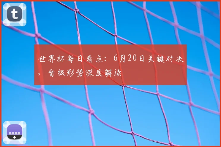 世界杯每日看点：6月20日关键对决，晋级形势深度解读