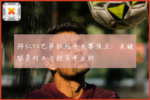 拜仁vs巴萨欧冠半决赛焦点：关键球员对决与胜负手分析