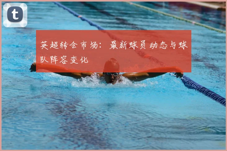 英超转会市场：最新球员动态与球队阵容变化
