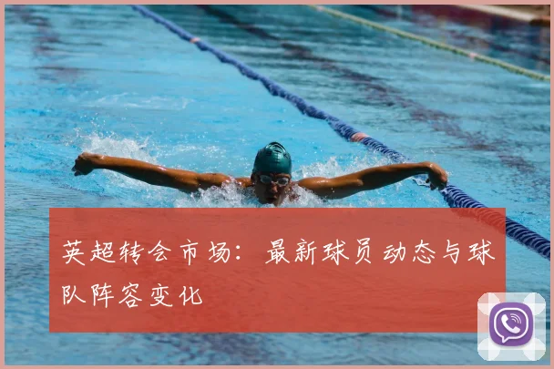 英超转会市场：最新球员动态与球队阵容变化
