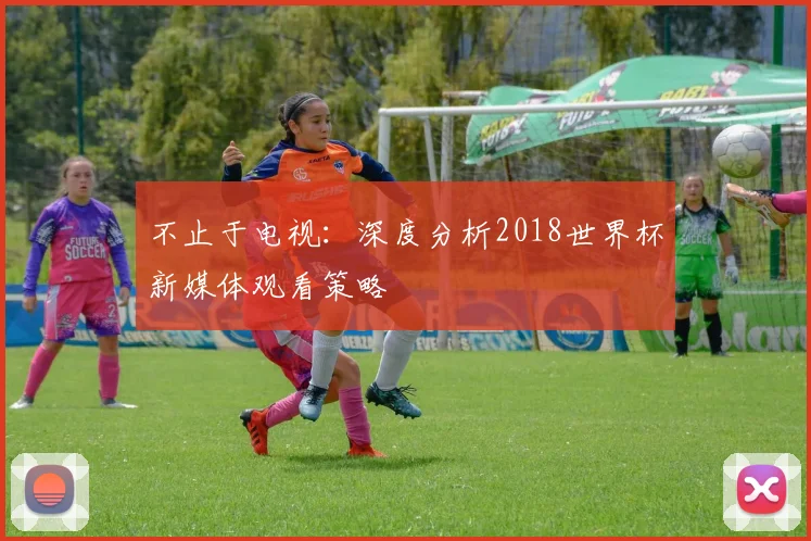 不止于电视:深度分析2018世界杯新媒体观看策略