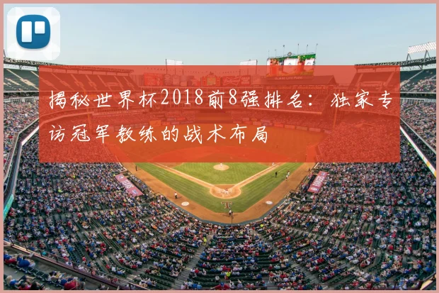 揭秘世界杯2018前8强排名：独家专访冠军教练的战术布局