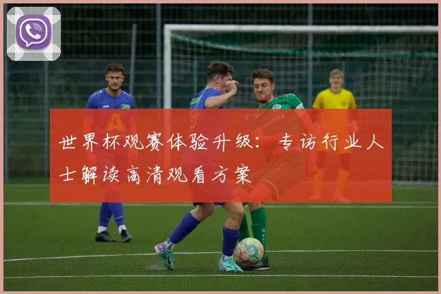 世界杯观赛体验升级：专访行业人士解读高清观看方案