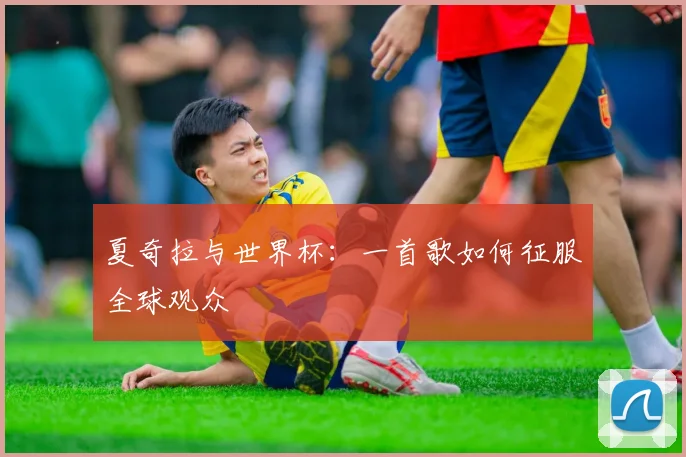 夏奇拉与世界杯:一首歌如何征服全球观众
