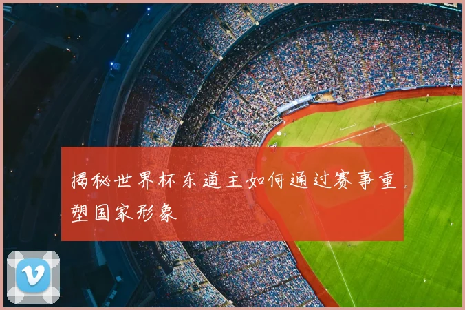 揭秘世界杯东道主如何通过赛事重塑国家形象