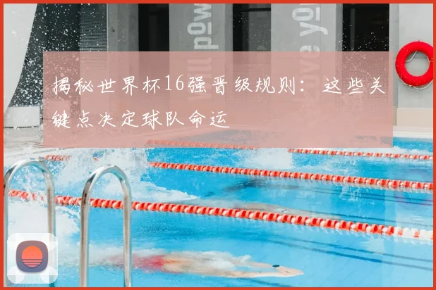 揭秘世界杯16强晋级规则：这些关键点决定球队命运