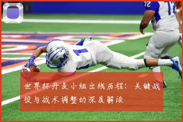 世界杯丹麦小组出线历程：关键战役与战术调整的深度解读