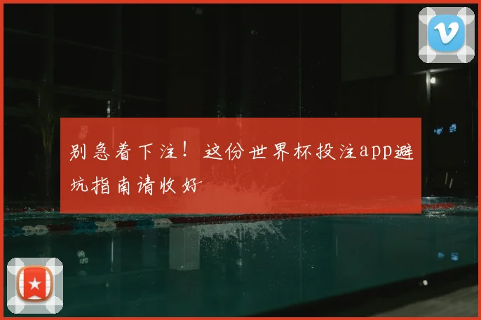 别急着下注！这份世界杯投注app避坑指南请收好