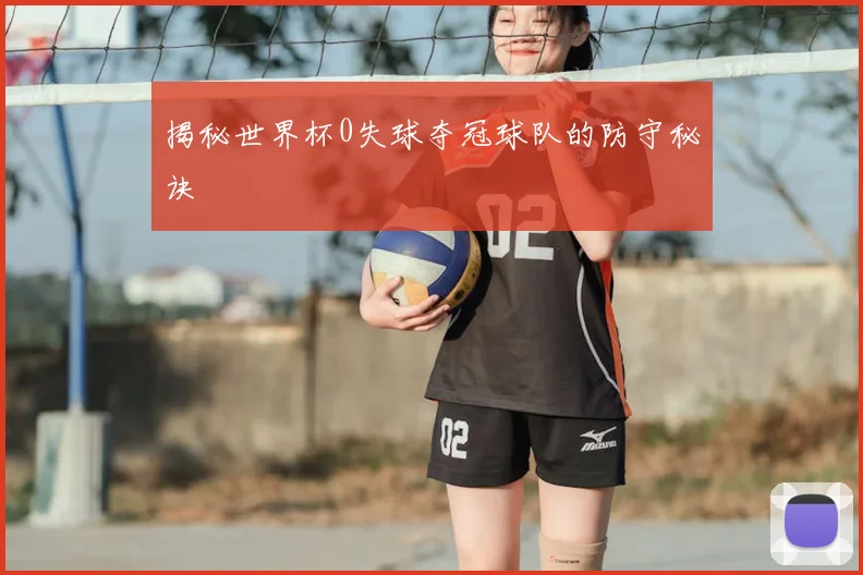 揭秘世界杯0失球夺冠球队的防守秘诀