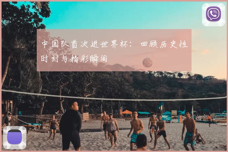 中国队首次进世界杯:回顾历史性时刻与精彩瞬间