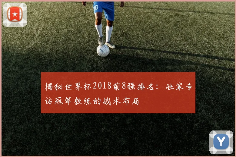 揭秘世界杯2018前8强排名：独家专访冠军教练的战术布局