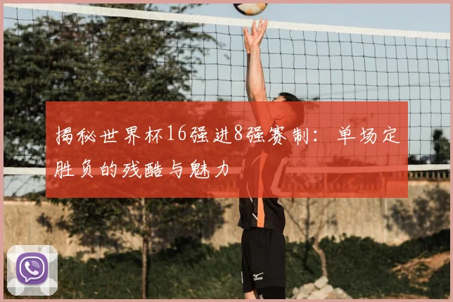 揭秘世界杯16强进8强赛制：单场定胜负的残酷与魅力