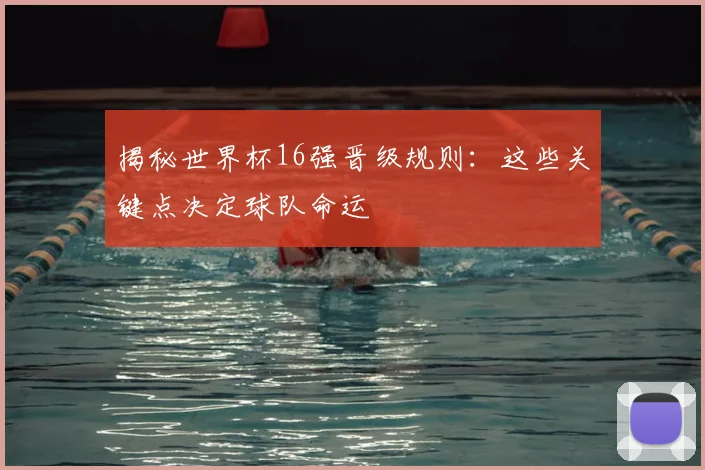 揭秘世界杯16强晋级规则：这些关键点决定球队命运