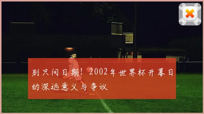 别只问日期！2002年世界杯开幕日的深远意义与争议