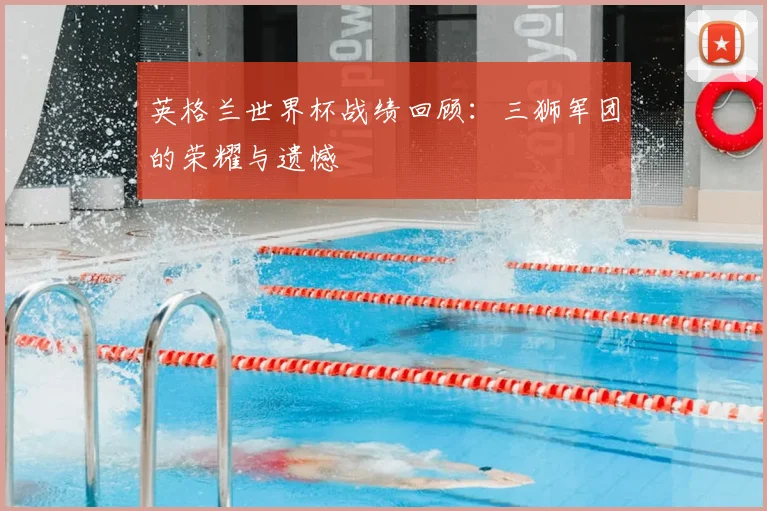 英格兰世界杯战绩回顾：三狮军团的荣耀与遗憾