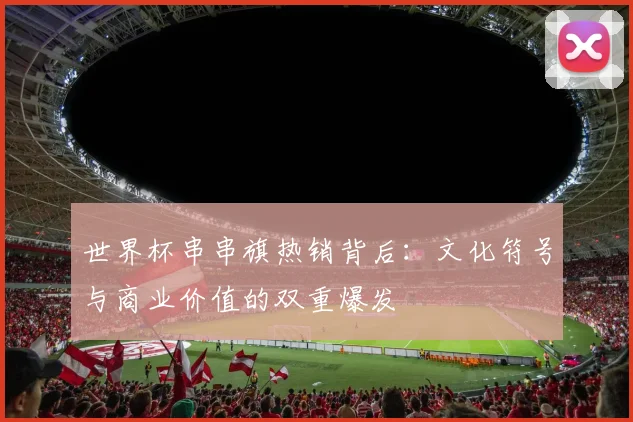 世界杯串串旗热销背后:文化符号与商业价值的双重爆发