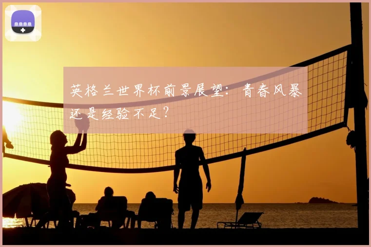 英格兰世界杯前景展望：青春风暴还是经验不足？
