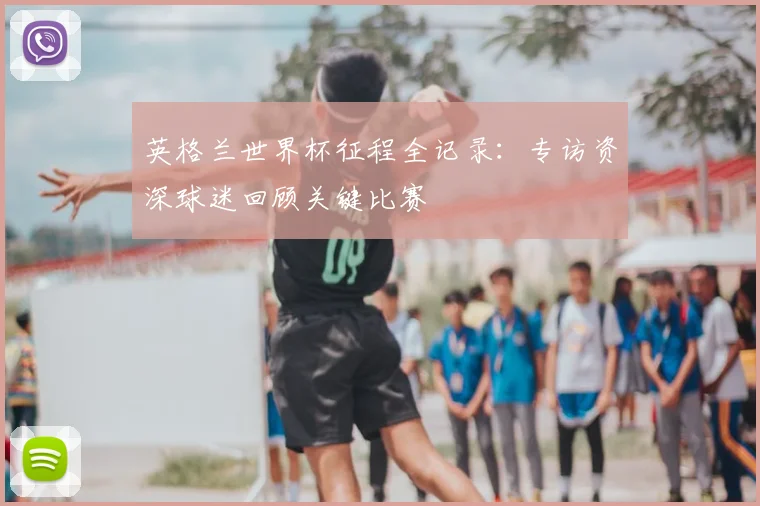 英格兰世界杯征程全记录：专访资深球迷回顾关键比赛